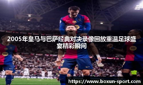 2005年皇马与巴萨经典对决录像回放重温足球盛宴精彩瞬间