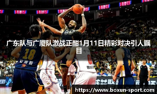 广东队与广厦队激战正酣1月11日精彩对决引人瞩目