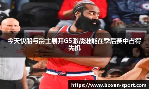 今天快船与爵士展开G5激战谁能在季后赛中占得先机