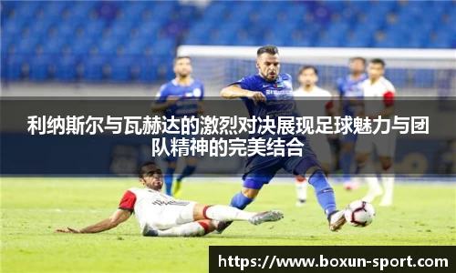 利纳斯尔与瓦赫达的激烈对决展现足球魅力与团队精神的完美结合