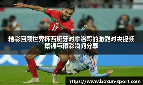 精彩回顾世界杯西班牙对摩洛哥的激烈对决视频集锦与精彩瞬间分享